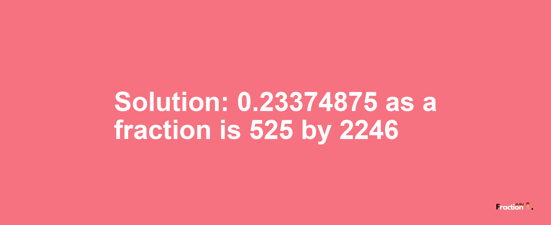 Solution:0.23374875 as a fraction is 525/2246